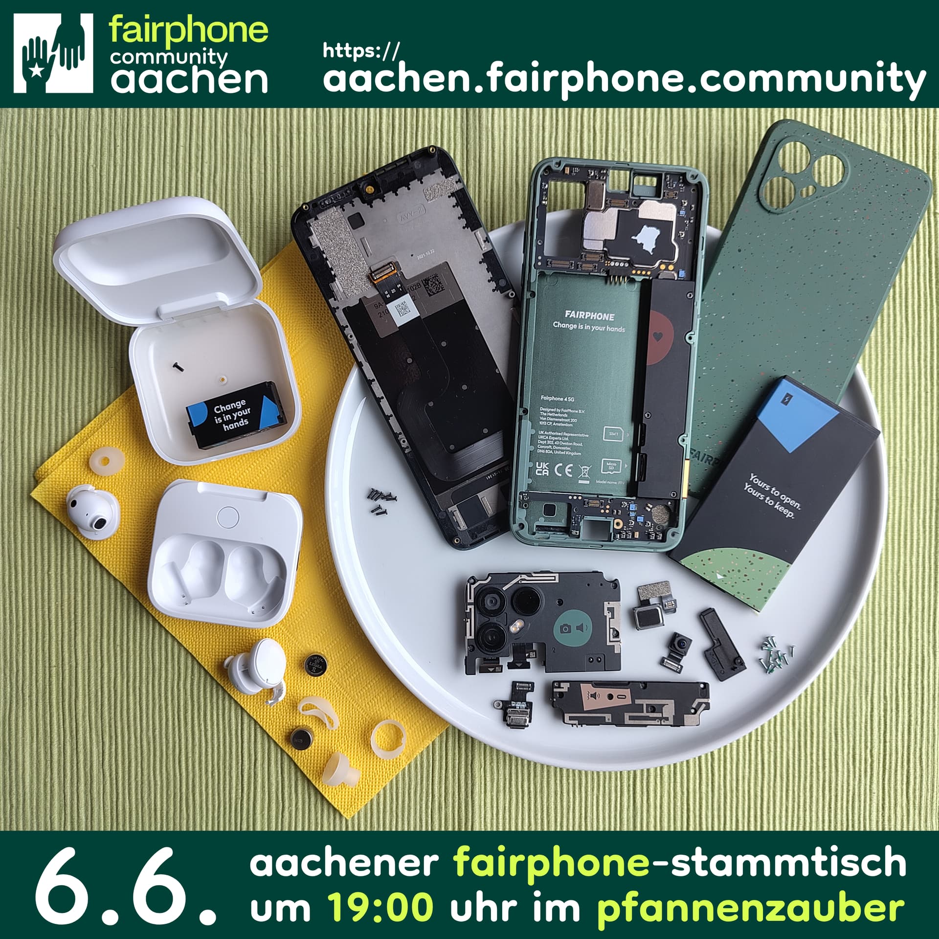 EN in 2nd half – Ein Smartphone zerlegt in dunkelgrüne und schwarze Teile auf einem weißen Teller. Links davon, auf einer gelben Serviette: Ein zerlegtes weißes Kästchen und weiße (In-Ear-)Ohrhörer, zerlegt in je zwei Silikonaufsätze, Silikonringe und Knopfzellen (Akkus) und eine einzelne schwarze Schraube. Alles zusammen liegt auf einem lindgrünen Tischset. Über dem Set ein Logo aus zwei dunkelgrünen, sich gegenseitig entgegenstreckenden Händen in einem weißen Quadrat, daneben Text: "fairphone community aachen – https://aachen.fairphone.community". Text unter dem Set: "6.6. | aachener fairphone-stammtisch um 19:00 Uhr im pfannenzauber" ENGLISH: A smartphone disassembled into dark green and black parts on a white plate. On the left, on a yellow tissue: A disassembled white case and white earbuds, disassembled into two silicon buds, two silicon rings and two small cell batteries and a sole black screw. Everything together rests on a light green table set. Above the set a logo of two dark green hands reaching towards each other in a white square, next to it text: "fairphone community aachen – https://aachen.fairphone.community". Text below the set: "6.6. | aachener fairphone-stammtisch um 19:00 Uhr im pfannenzauber"